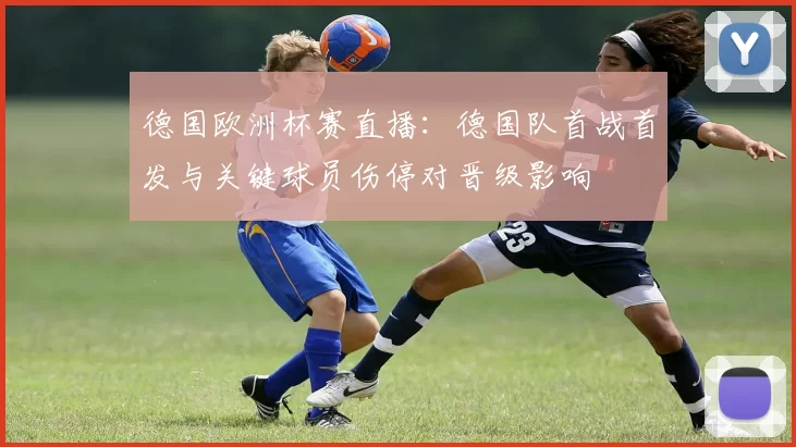 德国欧洲杯赛直播:德国队首战首发与关键球员伤停对晋级影响
