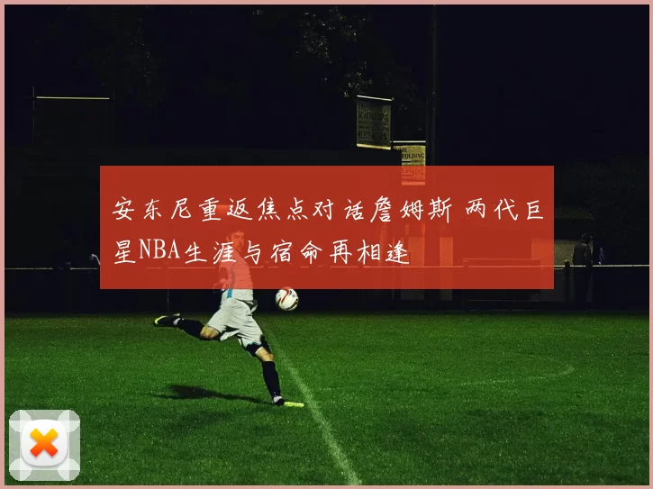安东尼重返焦点对话詹姆斯 两代巨星NBA生涯与宿命再相逢