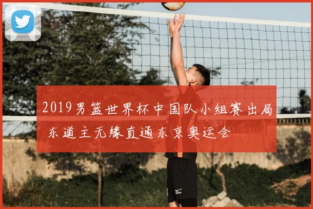 2019男篮世界杯中国队小组赛出局 东道主无缘直通东京奥运会