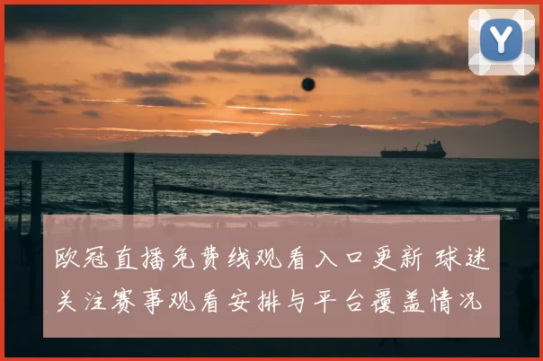 欧冠直播免费线观看入口更新 球迷关注赛事观看安排与平台覆盖情况