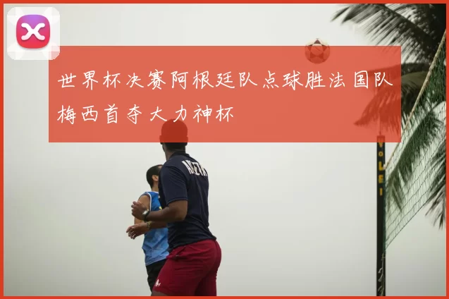 世界杯决赛阿根廷队点球胜法国队梅西首夺大力神杯