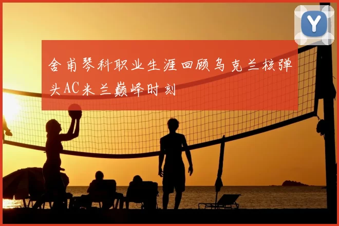 舍甫琴科职业生涯回顾乌克兰核弹头AC米兰巅峰时刻