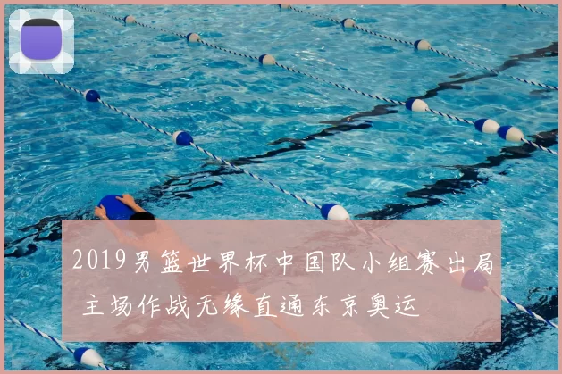 2019男篮世界杯中国队小组赛出局 主场作战无缘直通东京奥运