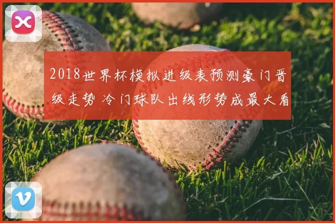 2018世界杯模拟进级表预测豪门晋级走势 冷门球队出线形势成最大看点