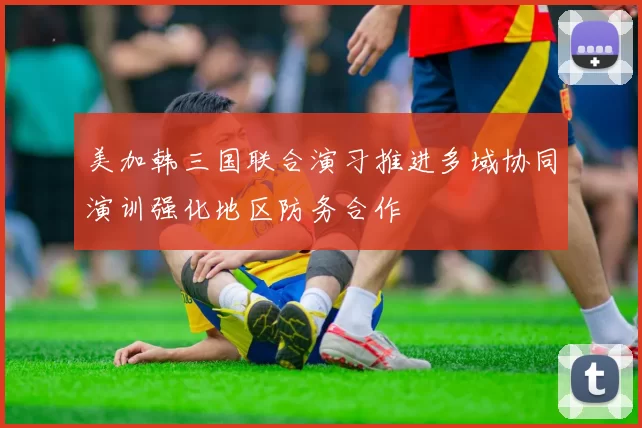 美加韩三国联合演习推进多域协同演训强化地区防务合作