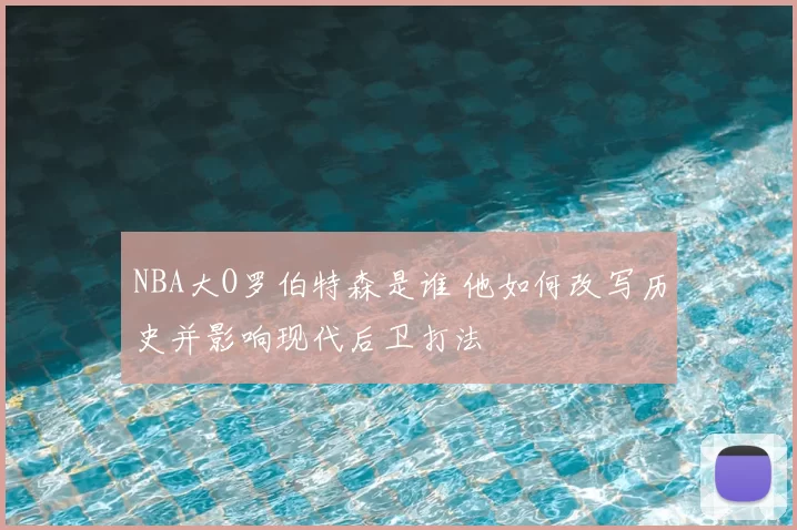 NBA大O罗伯特森是谁 他如何改写历史并影响现代后卫打法