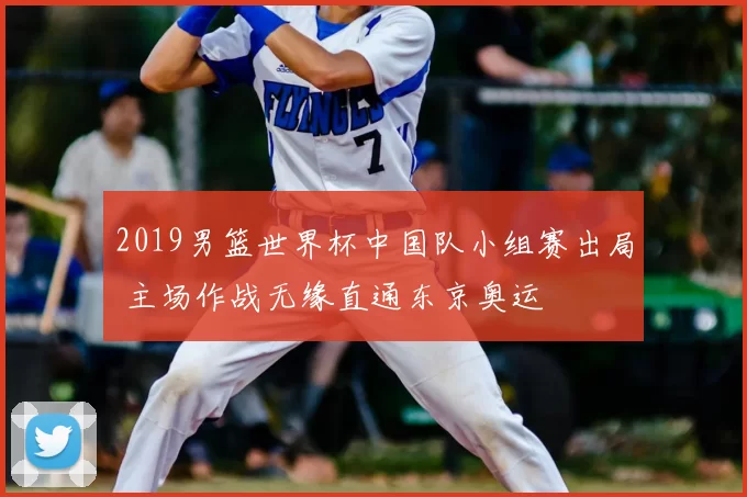 2019男篮世界杯中国队小组赛出局 主场作战无缘直通东京奥运