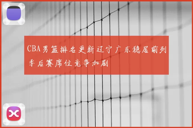 CBA男篮排名更新辽宁广东稳居前列季后赛席位竞争加剧