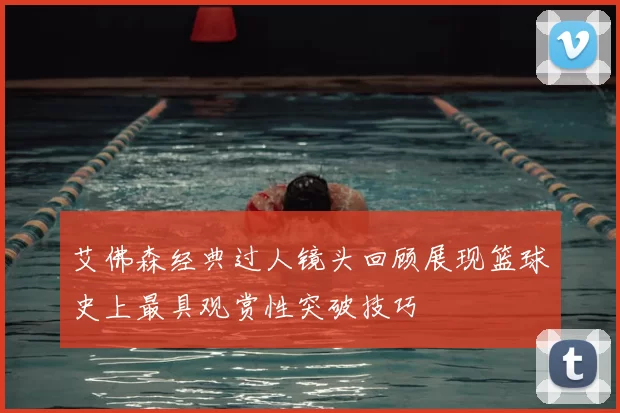 艾佛森经典过人镜头回顾展现篮球史上最具观赏性突破技巧
