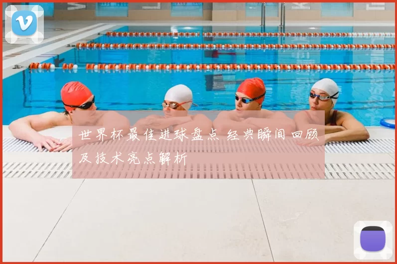 世界杯最佳进球盘点 经典瞬间回顾及技术亮点解析