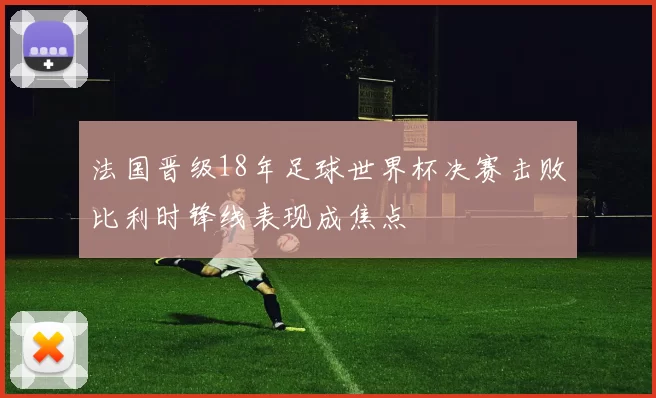 法国晋级18年足球世界杯决赛击败比利时锋线表现成焦点