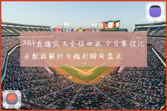 NBA直播实况全程回放 今日赛程比分数据解析与精彩瞬间盘点