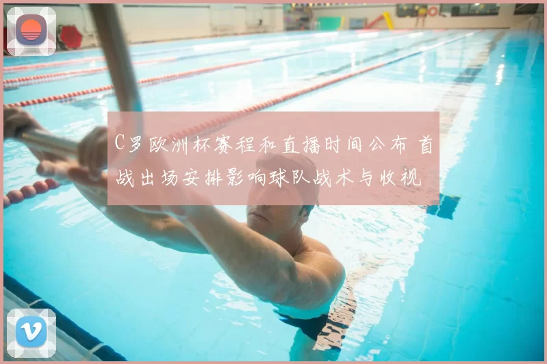 C罗欧洲杯赛程和直播时间公布 首战出场安排影响球队战术与收视