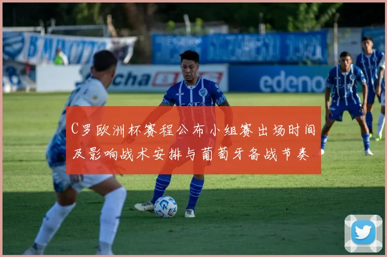 C罗欧洲杯赛程公布小组赛出场时间及影响战术安排与葡萄牙备战节奏看点