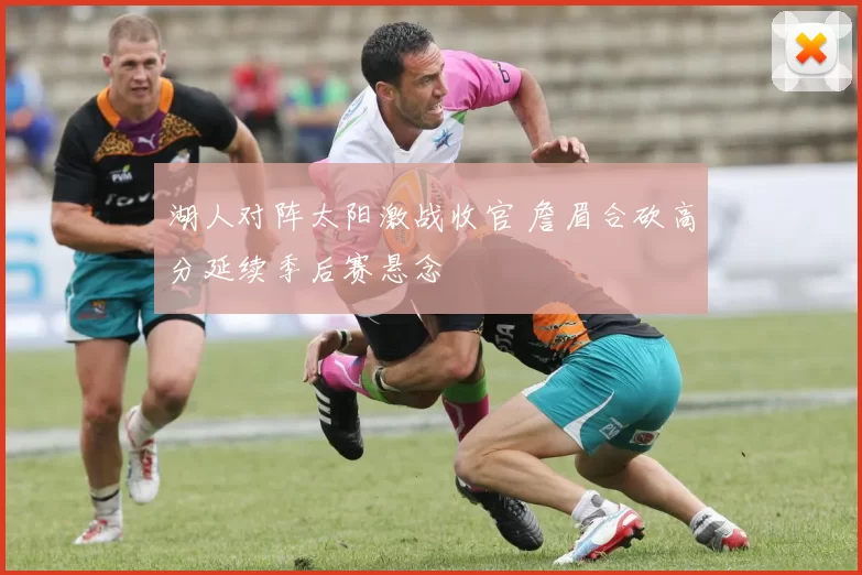 湖人对阵太阳激战收官 詹眉合砍高分延续季后赛悬念