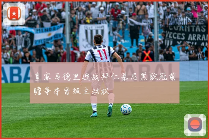 皇家马德里迎战拜仁慕尼黑欧冠前瞻争夺晋级主动权