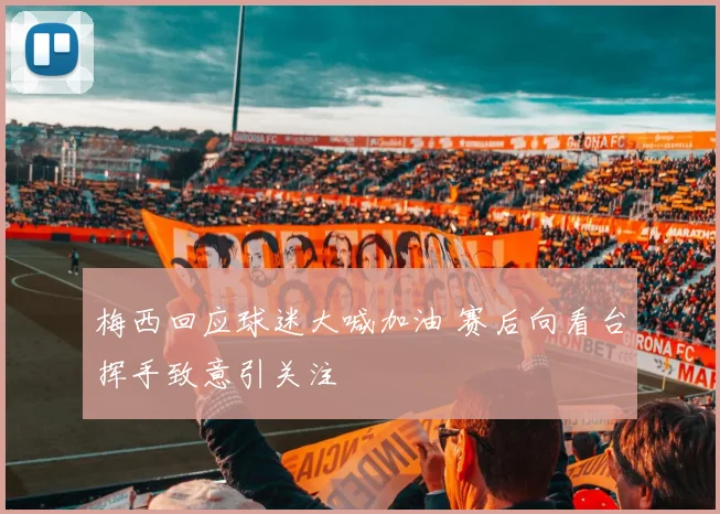 梅西回应球迷大喊加油 赛后向看台挥手致意引关注