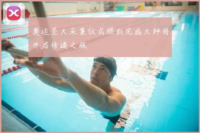 奥运圣火采集仪式顺利完成火种将开启传递之旅