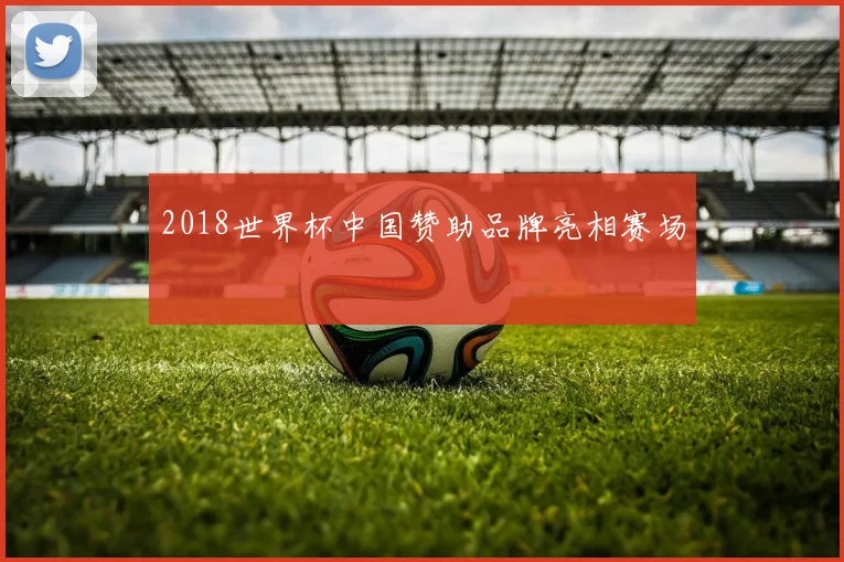 2018世界杯中国赞助品牌亮相赛场
