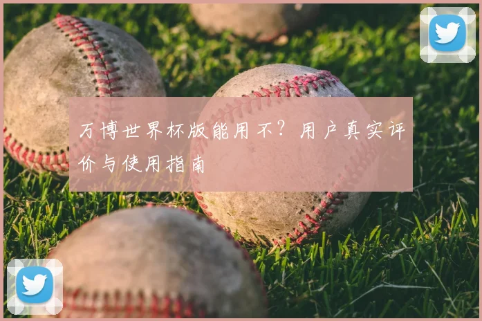 万博世界杯版能用不？用户真实评价与使用指南