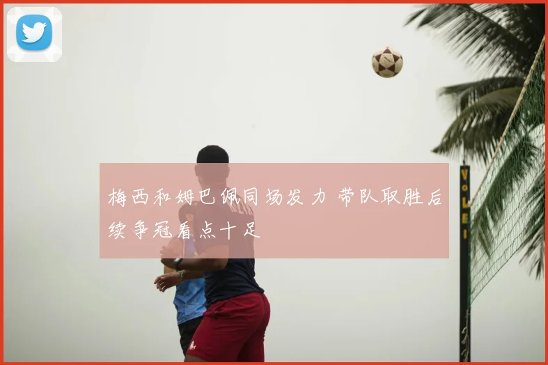 梅西和姆巴佩同场发力 带队取胜后续争冠看点十足