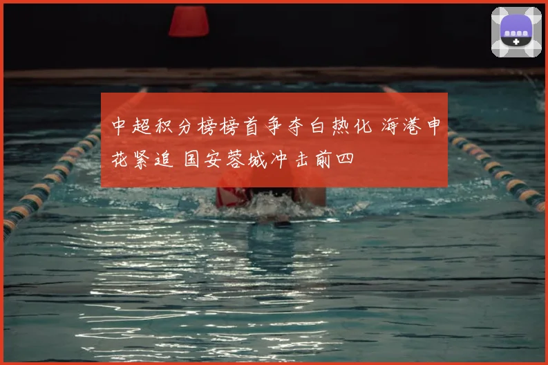 中超积分榜榜首争夺白热化 海港申花紧追 国安蓉城冲击前四