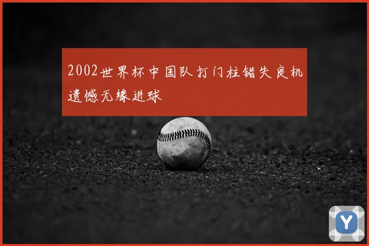 2002世界杯中国队打门柱错失良机遗憾无缘进球