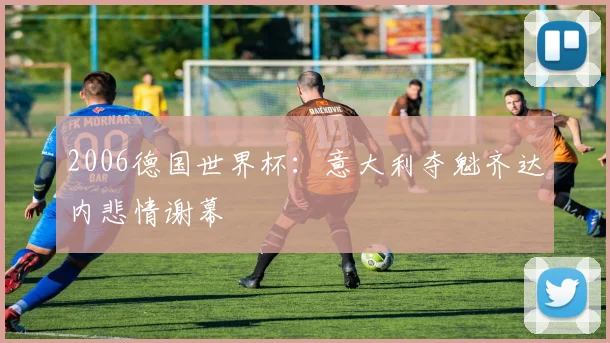 2006德国世界杯：意大利夺魁齐达内悲情谢幕