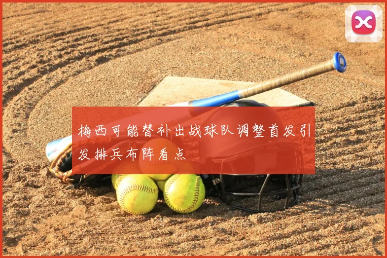 梅西可能替补出战球队调整首发引发排兵布阵看点