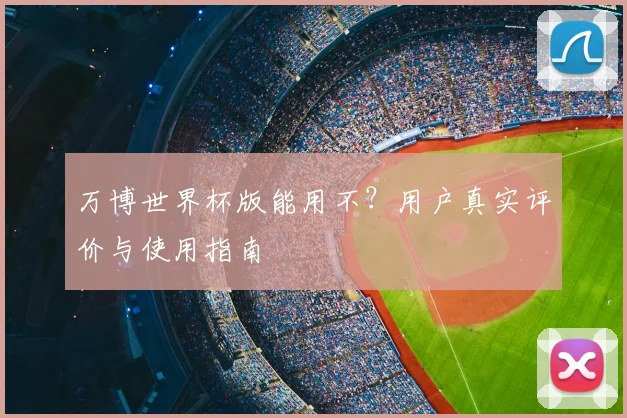 万博世界杯版能用不？用户真实评价与使用指南