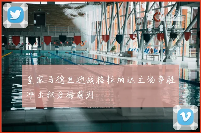 皇家马德里迎战格拉纳达主场争胜冲击积分榜前列
