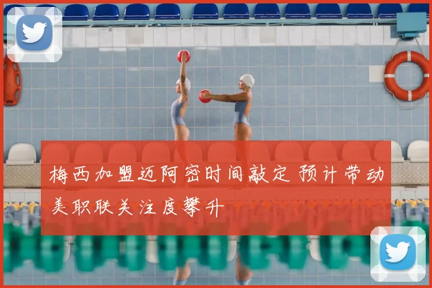 梅西加盟迈阿密时间敲定 预计带动美职联关注度攀升