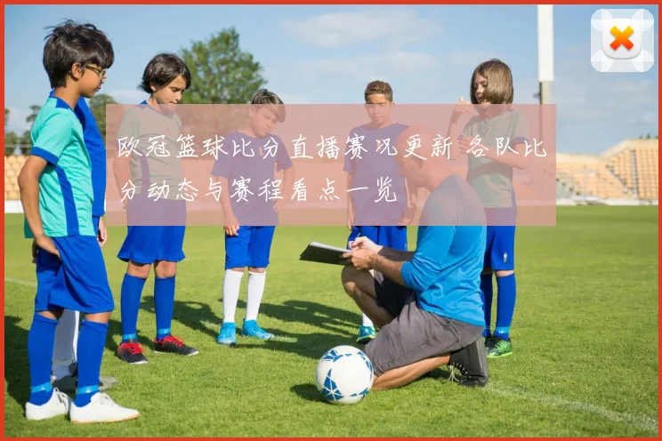 欧冠篮球比分直播赛况更新 各队比分动态与赛程看点一览