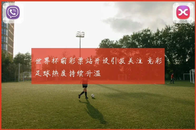 世界杯前彩票站开设引发关注 竞彩足球热度持续升温