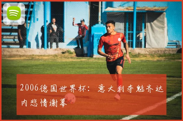 2006德国世界杯：意大利夺魁齐达内悲情谢幕