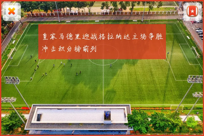皇家马德里迎战格拉纳达主场争胜冲击积分榜前列