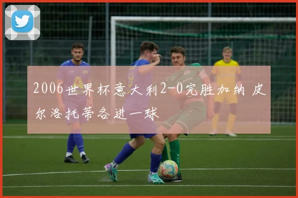 2006世界杯意大利2-0完胜加纳 皮尔洛托蒂各进一球