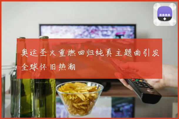 奥运圣火重燃回归纯真主题曲引发全球怀旧热潮