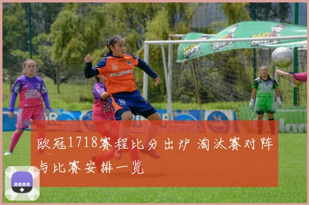 欧冠1718赛程比分出炉 淘汰赛对阵与比赛安排一览